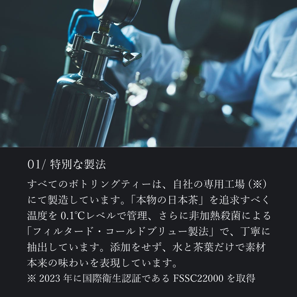 「本物の日本茶」を追求した製法と品質で特別感を。世界基準の自社工場で製造、高品質な静岡県産の緑茶や紅茶のみを使用することで特別感を味わうことができます。